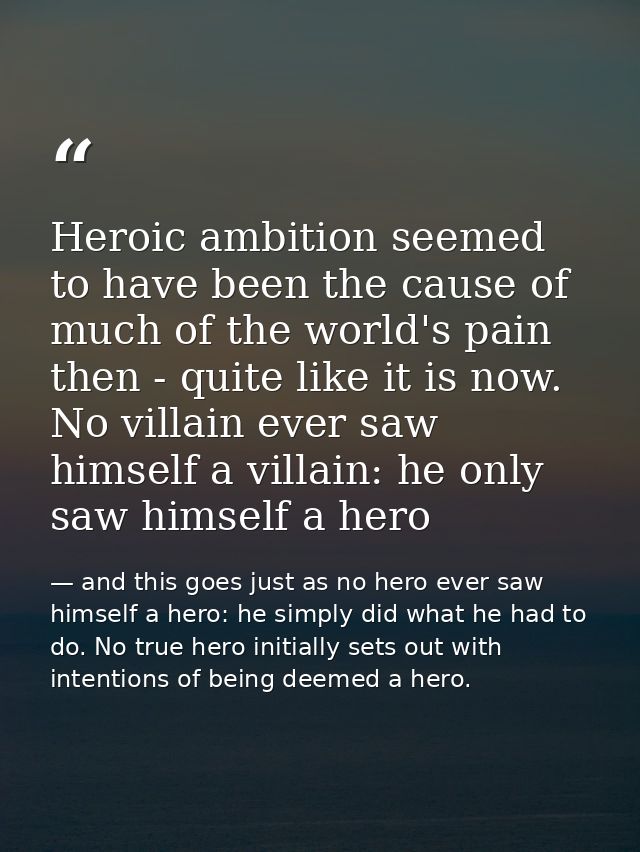 Heroic ambition seemed to have been the cause of much of the world's pain then - quite like it is now. No villain ever s — and this goes just as no hero ever saw himself a hero: he simply did what he had to do. No true hero initially sets out with intentions of being deemed a hero.