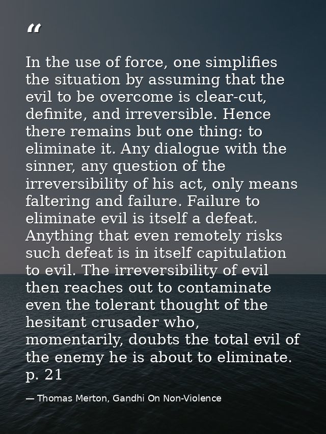 In the use of force, one simplifies the situation by assuming that the evil to be overcome is clear-cut, definite, and i — Thomas Merton, Gandhi On Non-Violence