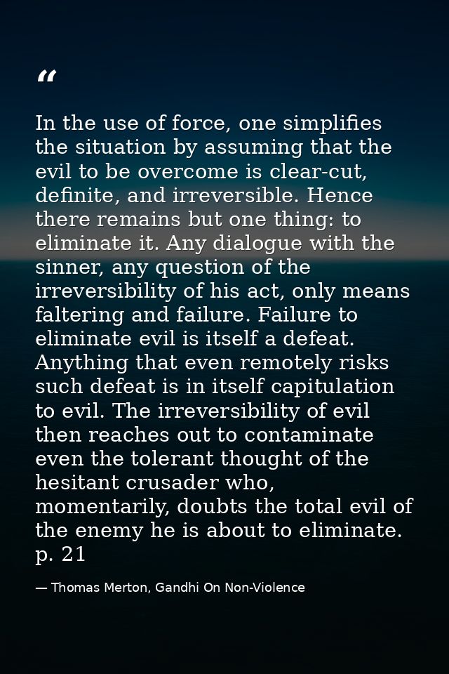 In the use of force, one simplifies the situation by assuming that the evil to be overcome is clear-cut, definite, and i — Thomas Merton, Gandhi On Non-Violence