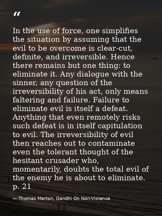 In the use of force, one simplifies the situation by assuming that the evil to be overcome is clear-cut, definite, and i — Thomas Merton, Gandhi On Non-Violence