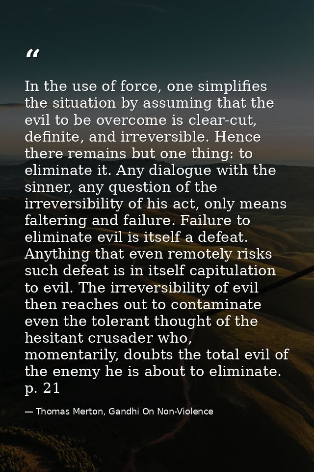In the use of force, one simplifies the situation by assuming that the evil to be overcome is clear-cut, definite, and i — Thomas Merton, Gandhi On Non-Violence