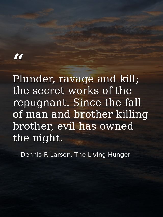Plunder, ravage and kill; the secret works of the repugnant. Since the fall of man and brother killing brother, evil has — Dennis F. Larsen, The Living Hunger