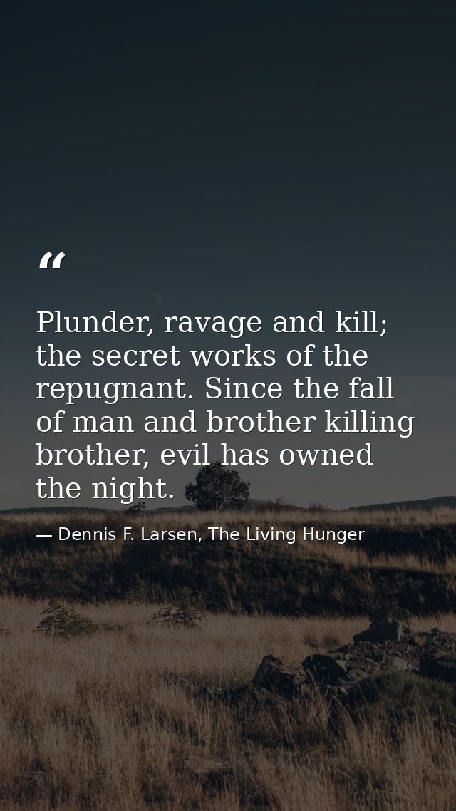Plunder, ravage and kill; the secret works of the repugnant. Since the fall of man and brother killing brother, evil has — Dennis F. Larsen, The Living Hunger