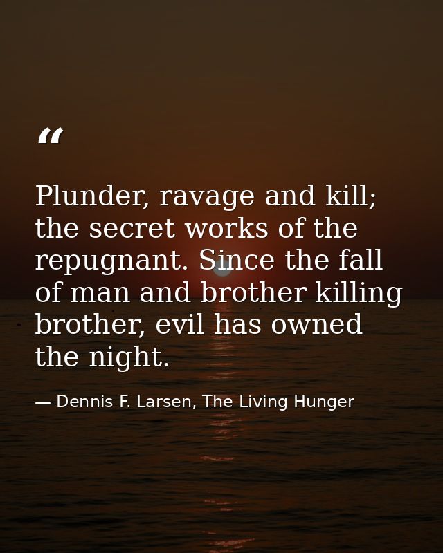 Plunder, ravage and kill; the secret works of the repugnant. Since the fall of man and brother killing brother, evil has — Dennis F. Larsen, The Living Hunger