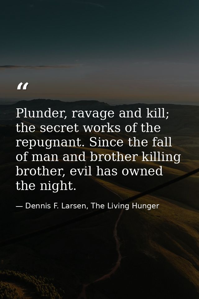 Plunder, ravage and kill; the secret works of the repugnant. Since the fall of man and brother killing brother, evil has — Dennis F. Larsen, The Living Hunger
