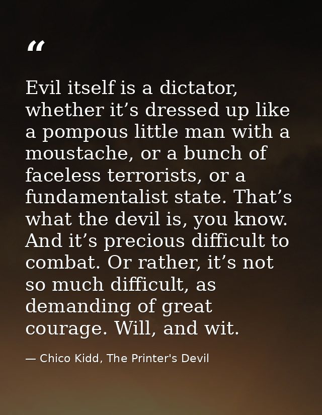 Evil itself is a dictator, whether it’s dressed up like a pompous little man with a moustache, or a bunch of faceless te — Chico Kidd, The Printer's Devil