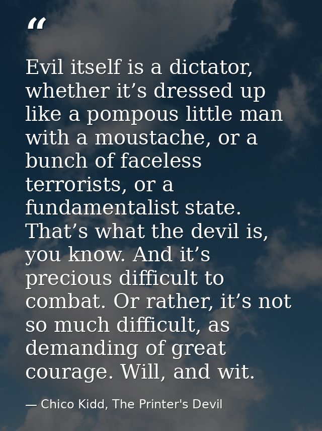 Evil itself is a dictator, whether it’s dressed up like a pompous little man with a moustache, or a bunch of faceless te — Chico Kidd, The Printer's Devil