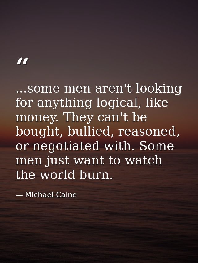 ...some men aren't looking for anything logical, like money. They can't be bought, bullied, reasoned, or negotiated with — Michael Caine