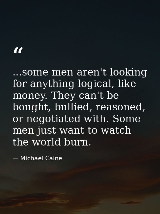 ...some men aren't looking for anything logical, like money. They can't be bought, bullied, reasoned, or negotiated with — Michael Caine