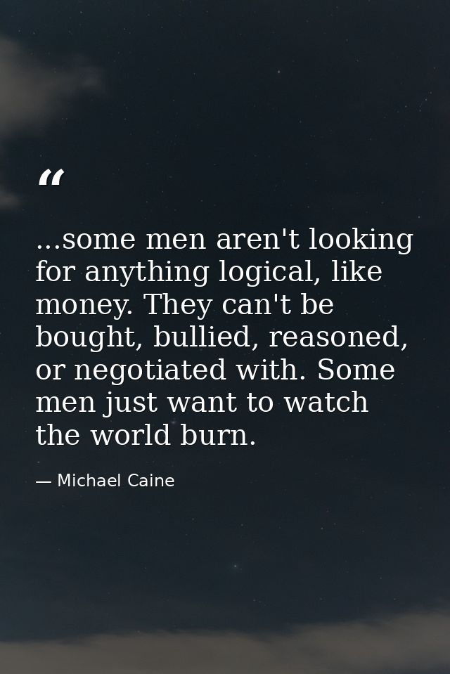 ...some men aren't looking for anything logical, like money. They can't be bought, bullied, reasoned, or negotiated with — Michael Caine