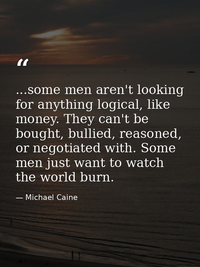 ...some men aren't looking for anything logical, like money. They can't be bought, bullied, reasoned, or negotiated with — Michael Caine