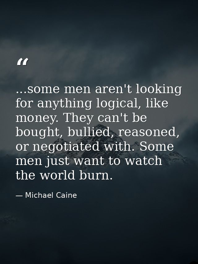 ...some men aren't looking for anything logical, like money. They can't be bought, bullied, reasoned, or negotiated with — Michael Caine