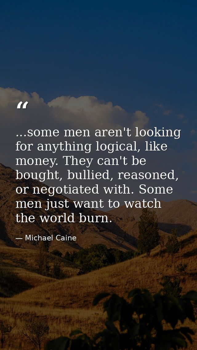 ...some men aren't looking for anything logical, like money. They can't be bought, bullied, reasoned, or negotiated with — Michael Caine
