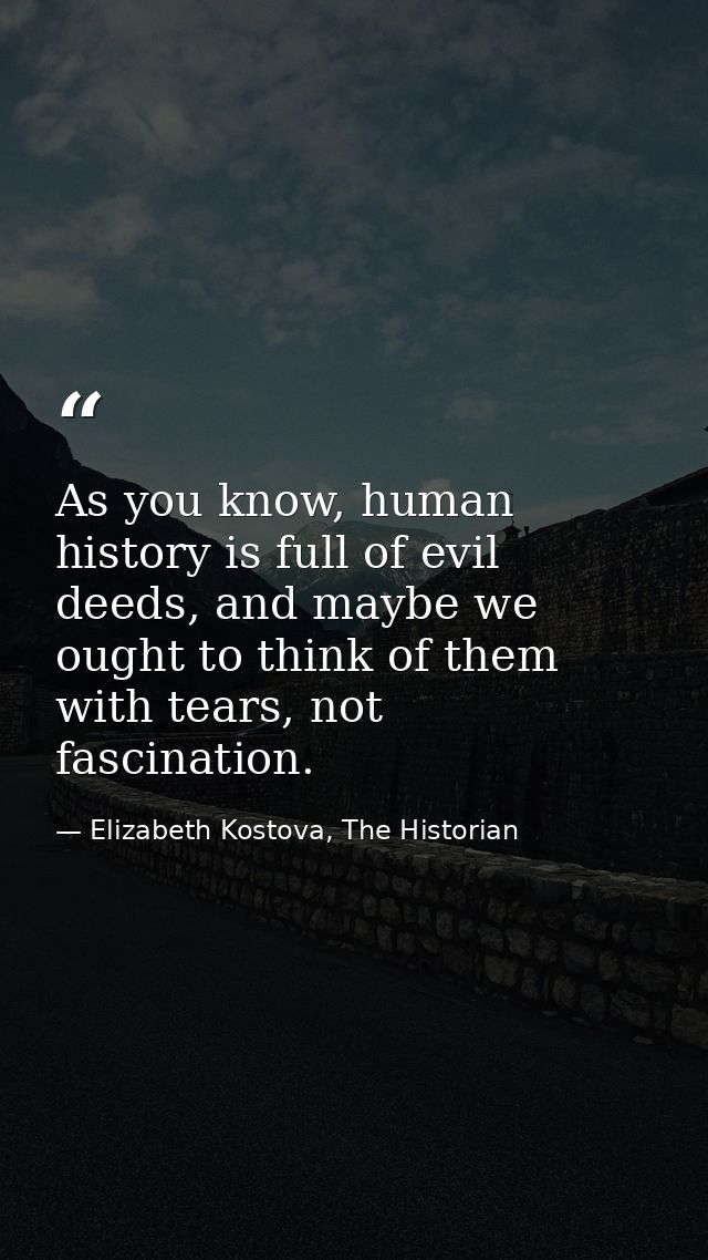 As you know, human history is full of evil deeds, and maybe we ought to think of them with tears, not fascination. — Elizabeth Kostova, The Historian