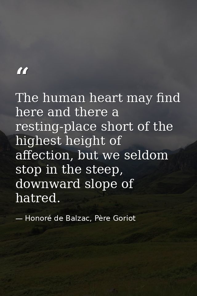 The human heart may find here and there a resting-place short of the highest height of affection, but we seldom stop in  — Honoré de Balzac, Père Goriot