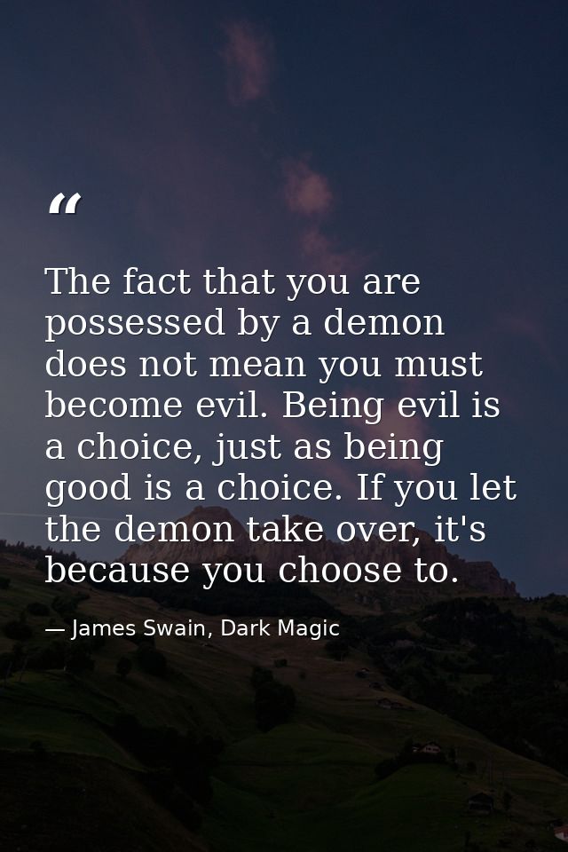 The fact that you are possessed by a demon does not mean you must become evil. Being evil is a choice, just as being goo — James Swain, Dark Magic