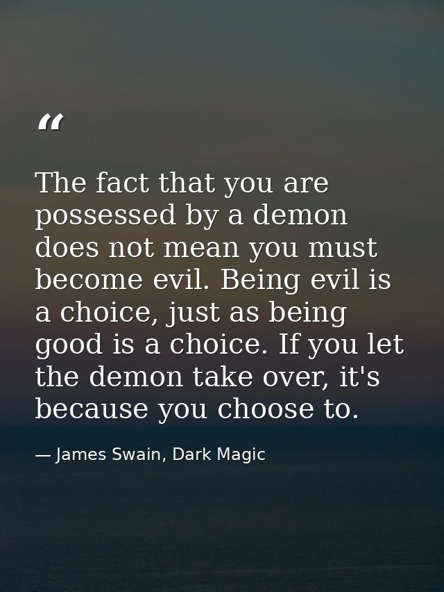 The fact that you are possessed by a demon does not mean you must become evil. Being evil is a choice, just as being goo — James Swain, Dark Magic