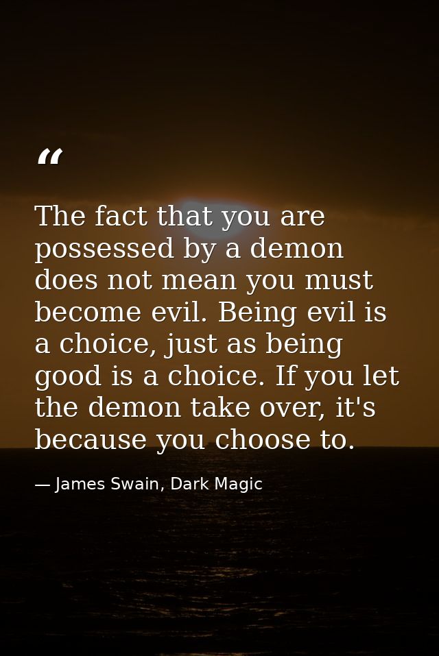 The fact that you are possessed by a demon does not mean you must become evil. Being evil is a choice, just as being goo — James Swain, Dark Magic