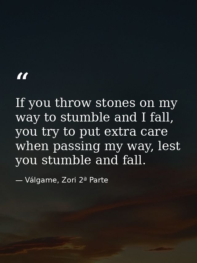 If you throw stones on my way to stumble and I fall, you try to put extra care when passing my way, lest you stumble and — Válgame, Zori 2ª Parte