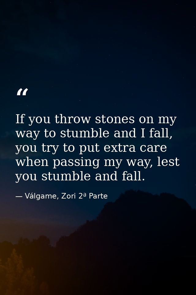 If you throw stones on my way to stumble and I fall, you try to put extra care when passing my way, lest you stumble and — Válgame, Zori 2ª Parte
