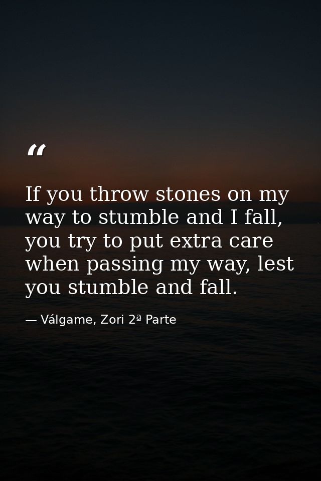 If you throw stones on my way to stumble and I fall, you try to put extra care when passing my way, lest you stumble and — Válgame, Zori 2ª Parte