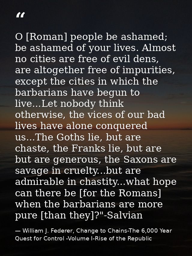 O [Roman] people be ashamed; be ashamed of your lives. Almost no cities are free of evil dens, are altogether free of im — William J. Federer, Change to Chains-The 6,000 Year Quest for Control -Volume I-Rise of the Republic