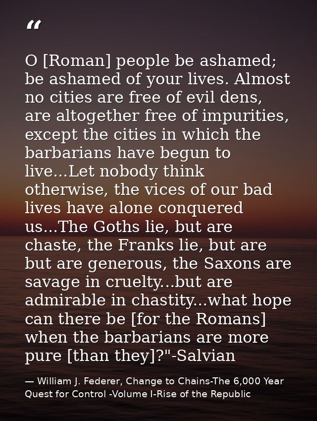 O [Roman] people be ashamed; be ashamed of your lives. Almost no cities are free of evil dens, are altogether free of im — William J. Federer, Change to Chains-The 6,000 Year Quest for Control -Volume I-Rise of the Republic