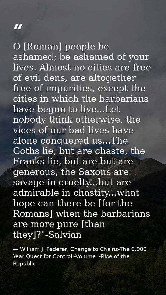 O [Roman] people be ashamed; be ashamed of your lives. Almost no cities are free of evil dens, are altogether free of im — William J. Federer, Change to Chains-The 6,000 Year Quest for Control -Volume I-Rise of the Republic
