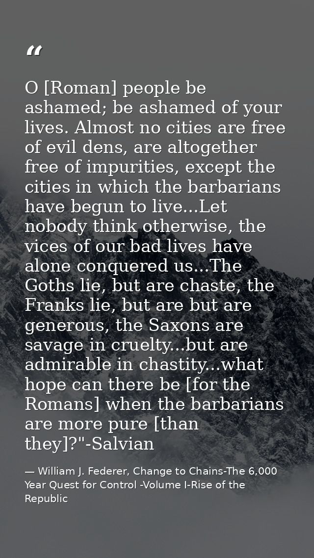 O [Roman] people be ashamed; be ashamed of your lives. Almost no cities are free of evil dens, are altogether free of im — William J. Federer, Change to Chains-The 6,000 Year Quest for Control -Volume I-Rise of the Republic