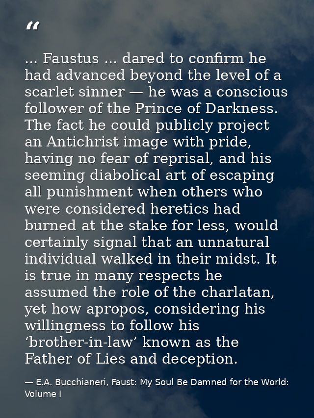 ... Faustus ... dared to confirm he had advanced beyond the level of a scarlet sinner — he was a conscious follower of t — E.A. Bucchianeri, Faust: My Soul Be Damned for the World: Volume I