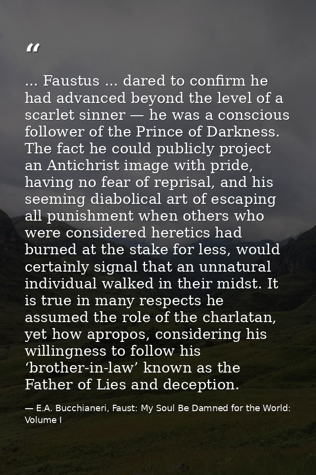 ... Faustus ... dared to confirm he had advanced beyond the level of a scarlet sinner — he was a conscious follower of t — E.A. Bucchianeri, Faust: My Soul Be Damned for the World: Volume I