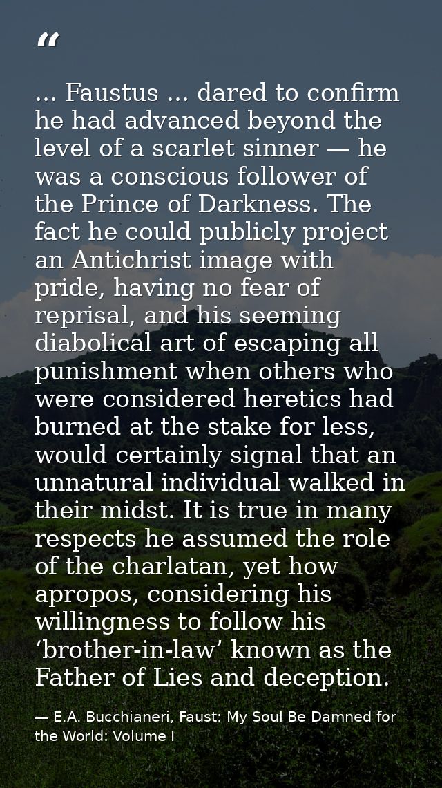 ... Faustus ... dared to confirm he had advanced beyond the level of a scarlet sinner — he was a conscious follower of t — E.A. Bucchianeri, Faust: My Soul Be Damned for the World: Volume I