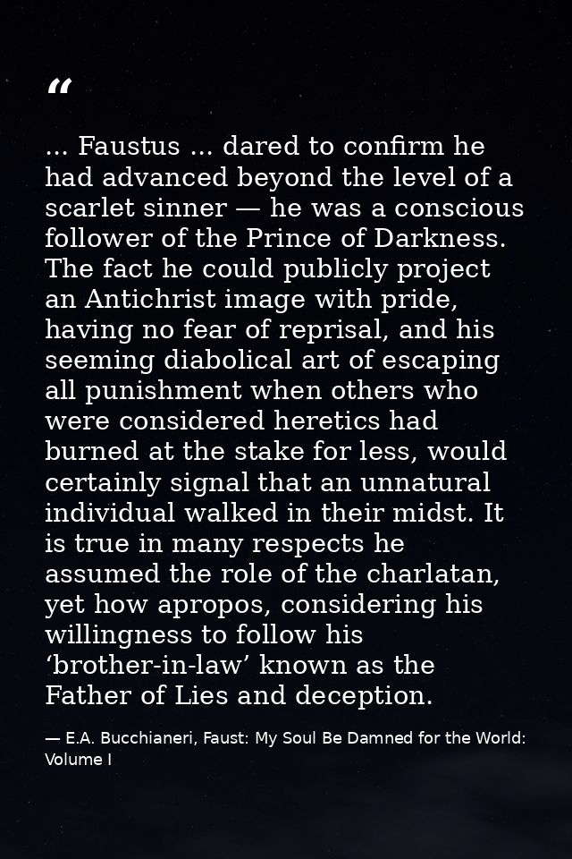 ... Faustus ... dared to confirm he had advanced beyond the level of a scarlet sinner — he was a conscious follower of t — E.A. Bucchianeri, Faust: My Soul Be Damned for the World: Volume I