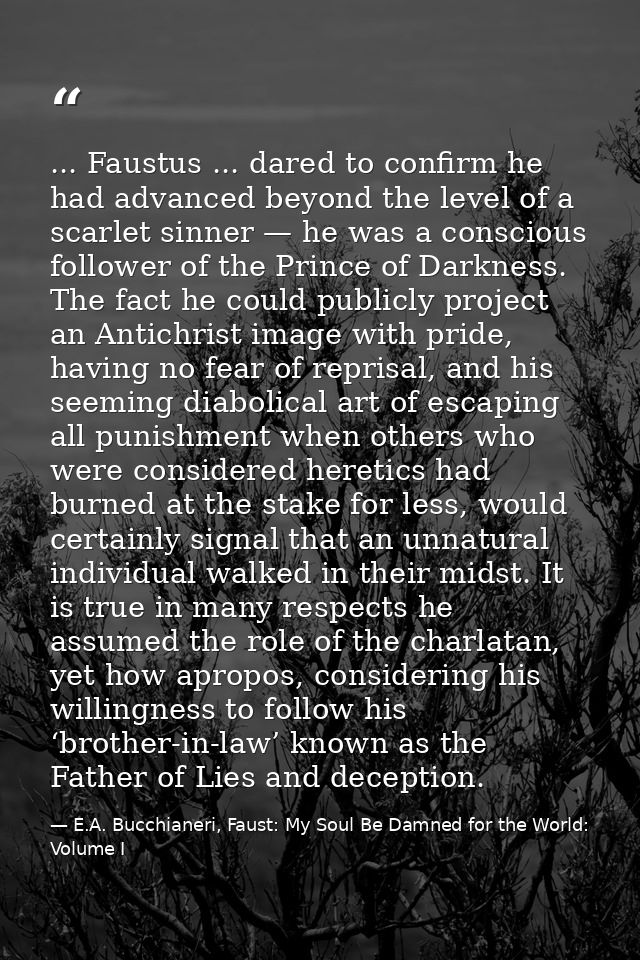 ... Faustus ... dared to confirm he had advanced beyond the level of a scarlet sinner — he was a conscious follower of t — E.A. Bucchianeri, Faust: My Soul Be Damned for the World: Volume I