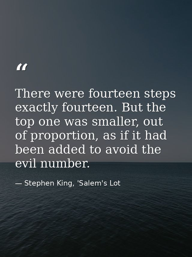 There were fourteen steps exactly fourteen. But the top one was smaller, out of proportion, as if it had been added to a — Stephen King, 'Salem's Lot