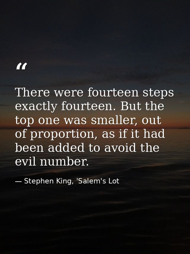 There were fourteen steps exactly fourteen. But the top one was smaller, out of proportion, as if it had been added to a — Stephen King, 'Salem's Lot