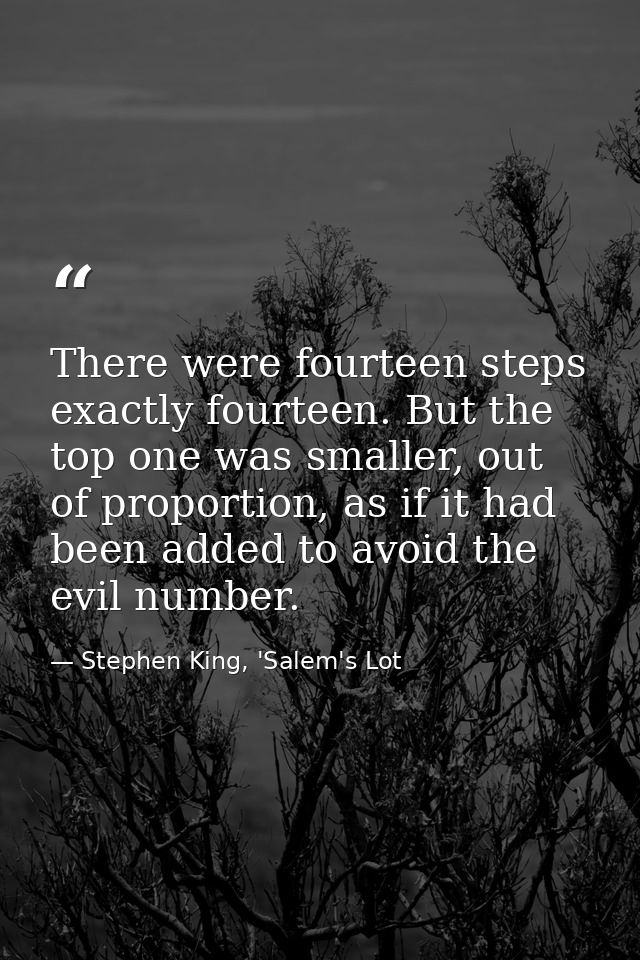There were fourteen steps exactly fourteen. But the top one was smaller, out of proportion, as if it had been added to a — Stephen King, 'Salem's Lot