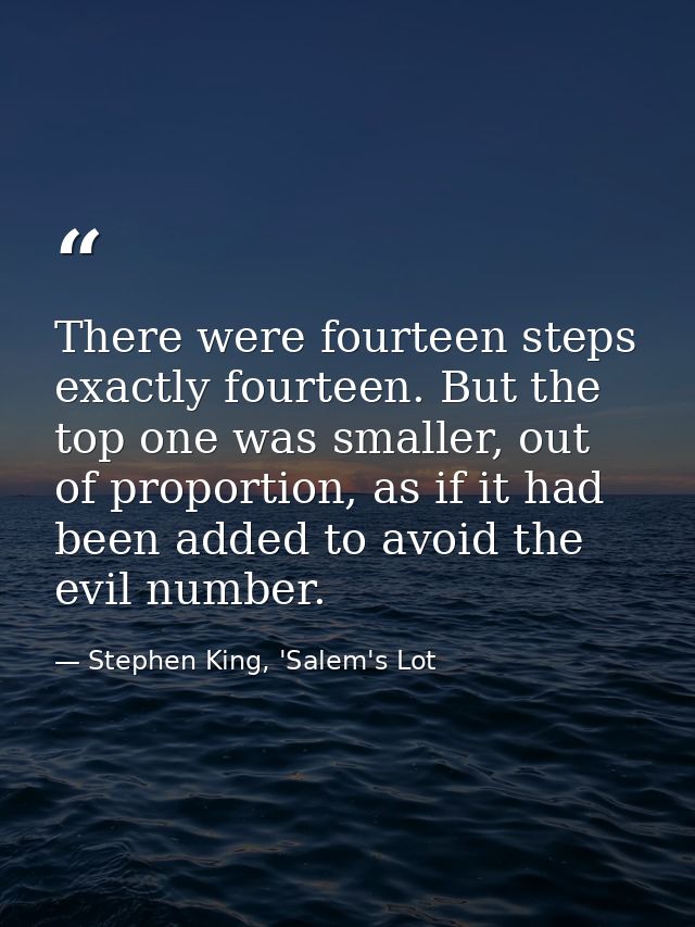 There were fourteen steps exactly fourteen. But the top one was smaller, out of proportion, as if it had been added to a — Stephen King, 'Salem's Lot