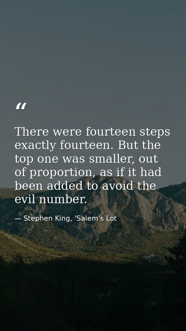 There were fourteen steps exactly fourteen. But the top one was smaller, out of proportion, as if it had been added to a — Stephen King, 'Salem's Lot