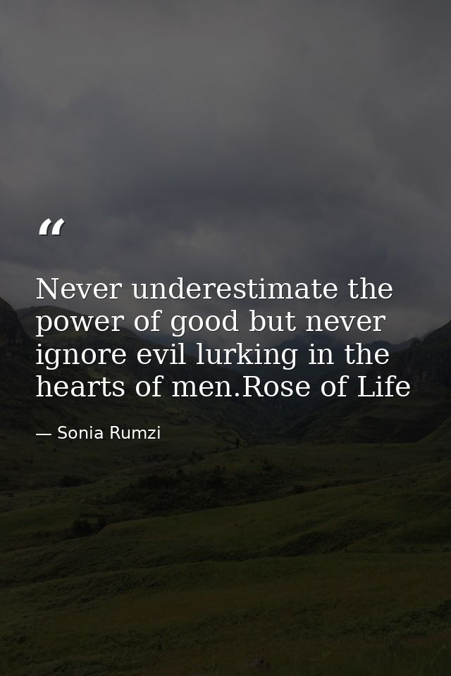 Never underestimate the power of good but never ignore evil lurking in the hearts of men.Rose of Life — Sonia Rumzi