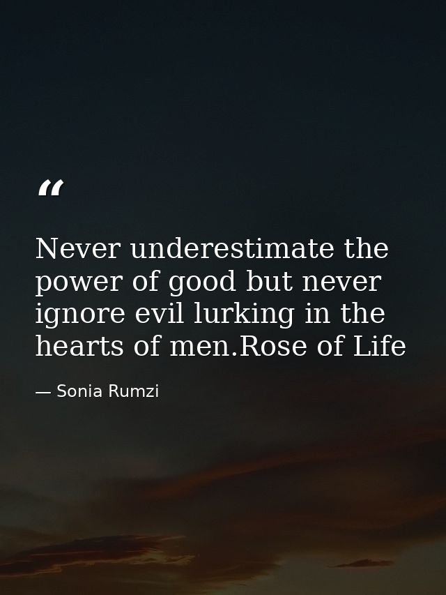 Never underestimate the power of good but never ignore evil lurking in the hearts of men.Rose of Life — Sonia Rumzi