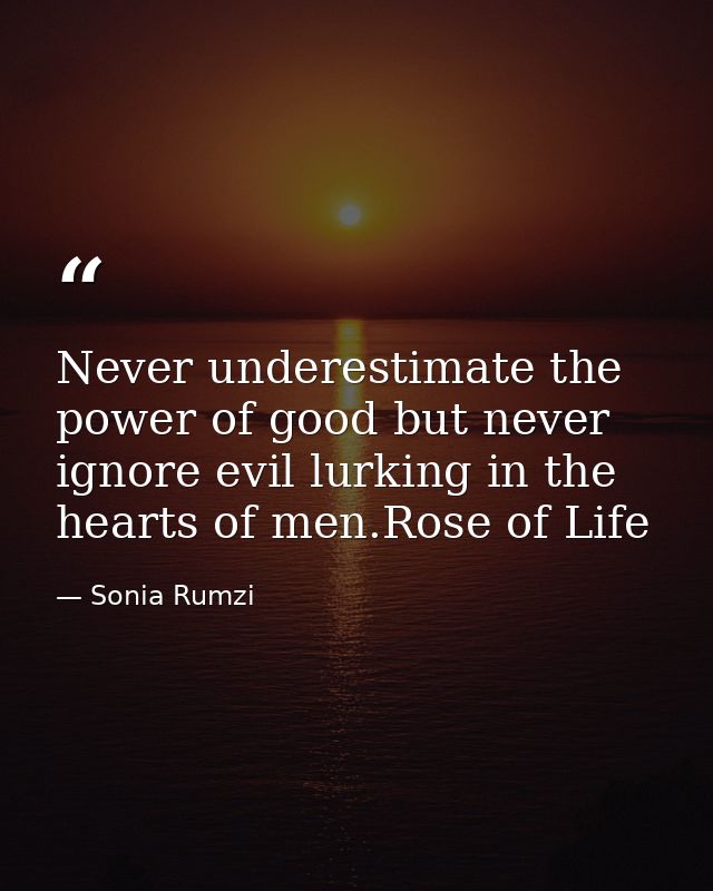 Never underestimate the power of good but never ignore evil lurking in the hearts of men.Rose of Life — Sonia Rumzi