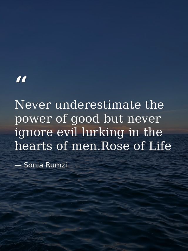 Never underestimate the power of good but never ignore evil lurking in the hearts of men.Rose of Life — Sonia Rumzi