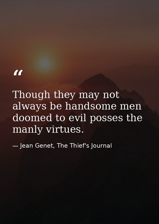 Though they may not always be handsome men doomed to evil posses the manly virtues. — Jean Genet, The Thief's Journal