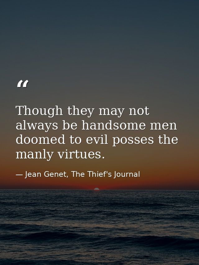 Though they may not always be handsome men doomed to evil posses the manly virtues. — Jean Genet, The Thief's Journal