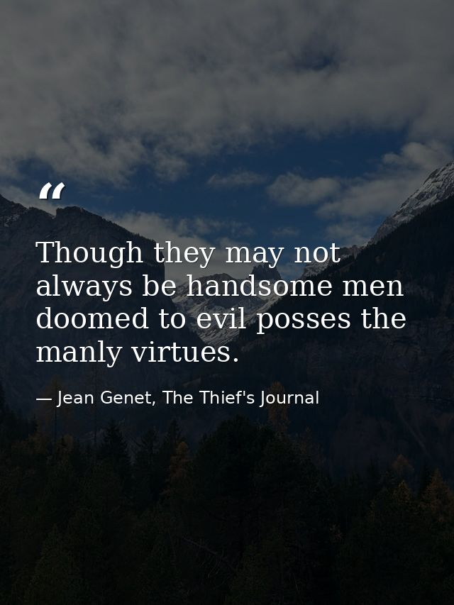 Though they may not always be handsome men doomed to evil posses the manly virtues. — Jean Genet, The Thief's Journal