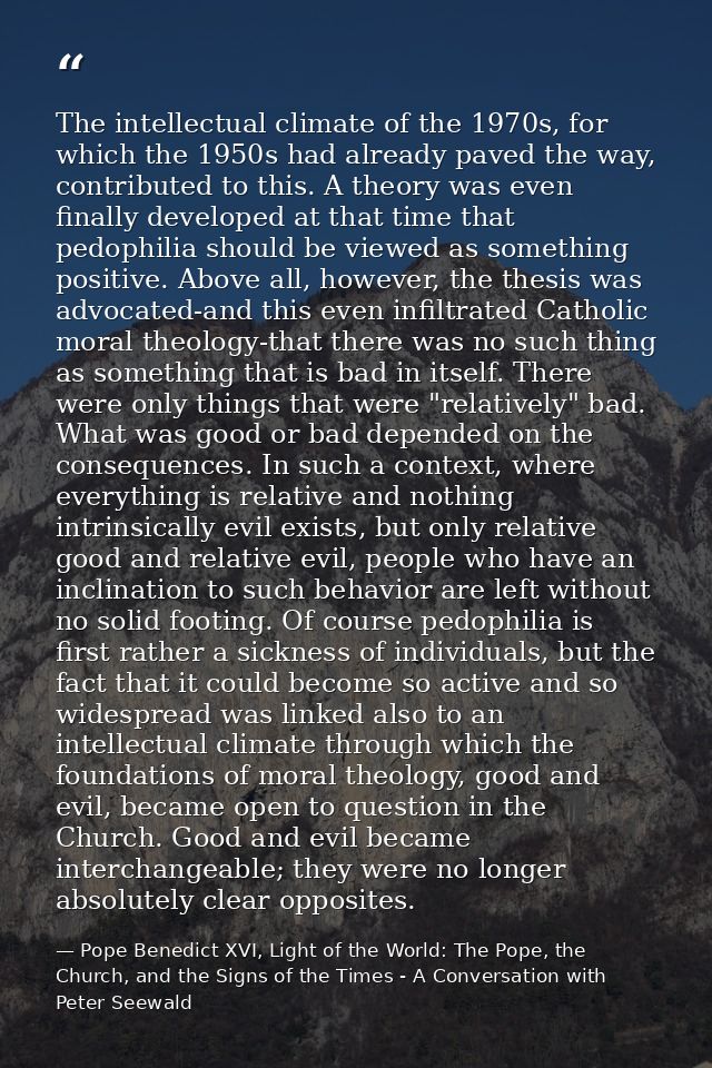 The intellectual climate of the 1970s, for which the 1950s had already paved the way, contributed to this. A theory was  — Pope Benedict XVI, Light of the World: The Pope, the Church, and the Signs of the Times - A Conversation with Peter Seewald