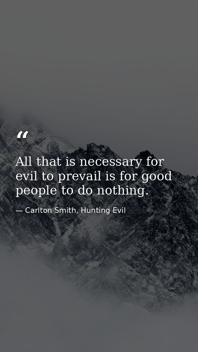 All that is necessary for evil to prevail is for good people to do nothing. — Carlton Smith, Hunting Evil