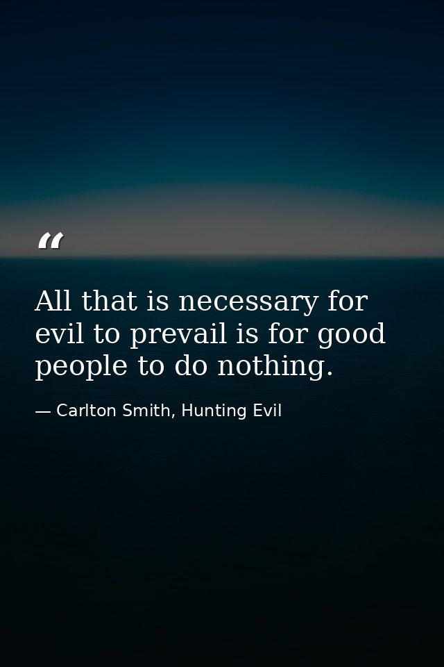 All that is necessary for evil to prevail is for good people to do nothing. — Carlton Smith, Hunting Evil