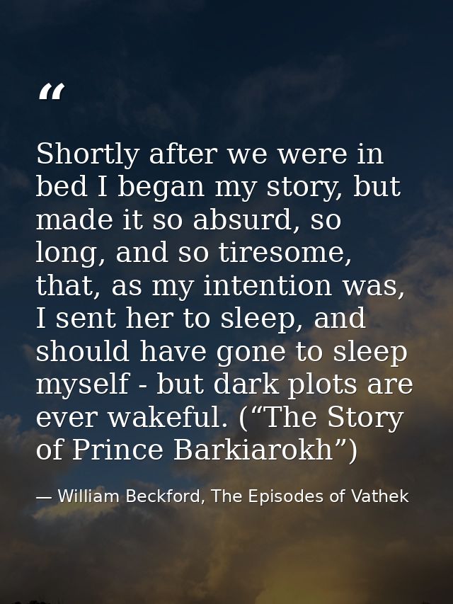 Shortly after we were in bed I began my story, but made it so absurd, so long, and so tiresome, that, as my intention wa — William Beckford, The Episodes of Vathek
